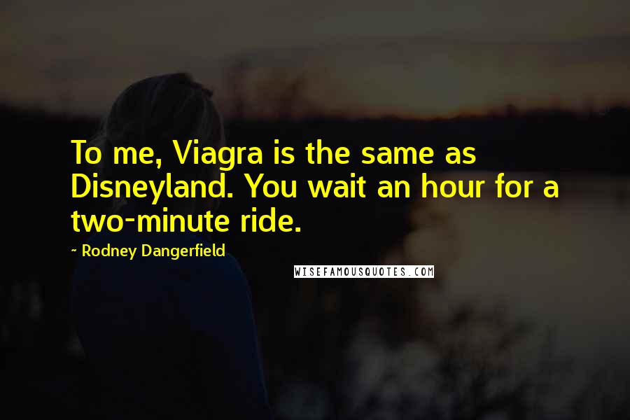 Rodney Dangerfield Quotes: To me, Viagra is the same as Disneyland. You wait an hour for a two-minute ride.