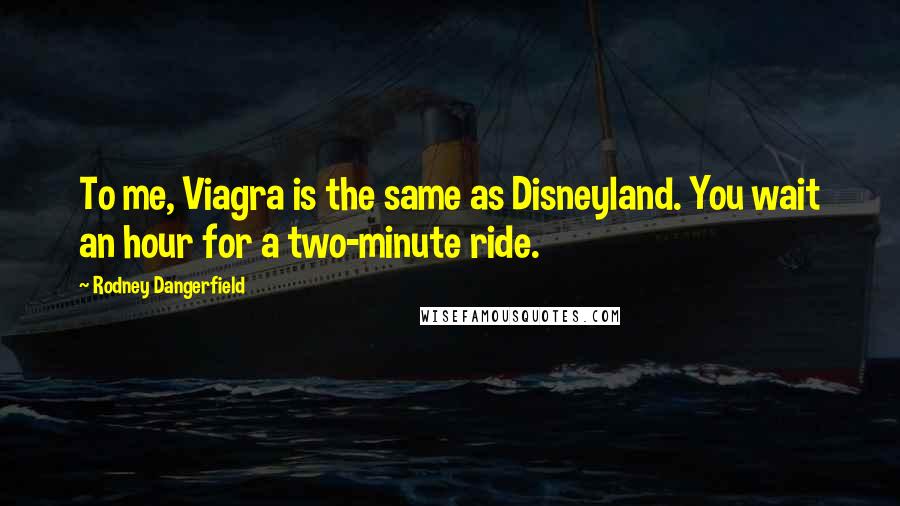 Rodney Dangerfield Quotes: To me, Viagra is the same as Disneyland. You wait an hour for a two-minute ride.