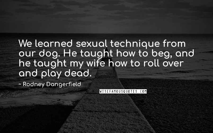 Rodney Dangerfield Quotes: We learned sexual technique from our dog. He taught how to beg, and he taught my wife how to roll over and play dead.