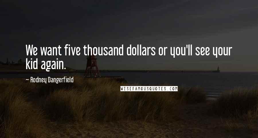 Rodney Dangerfield Quotes: We want five thousand dollars or you'll see your kid again.