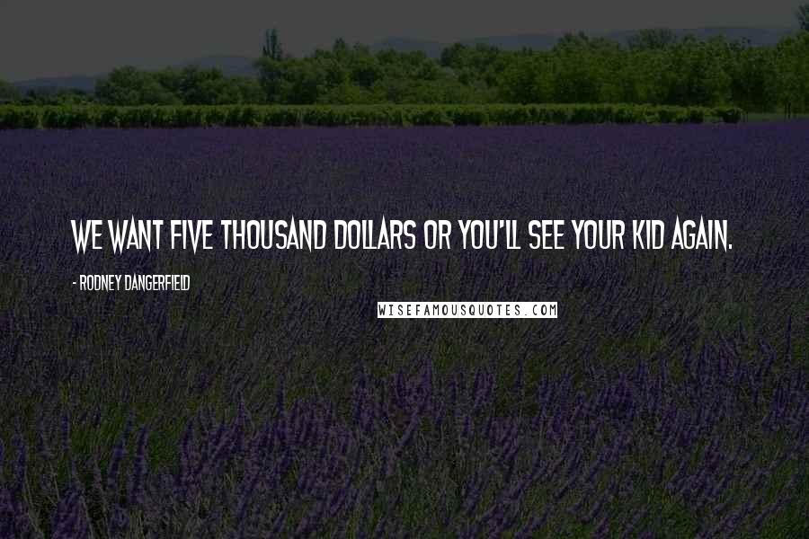 Rodney Dangerfield Quotes: We want five thousand dollars or you'll see your kid again.