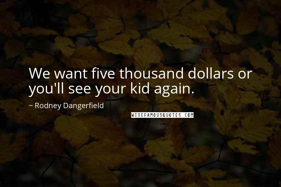 Rodney Dangerfield Quotes: We want five thousand dollars or you'll see your kid again.