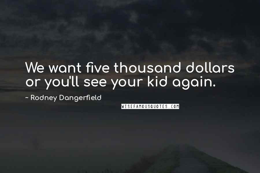 Rodney Dangerfield Quotes: We want five thousand dollars or you'll see your kid again.