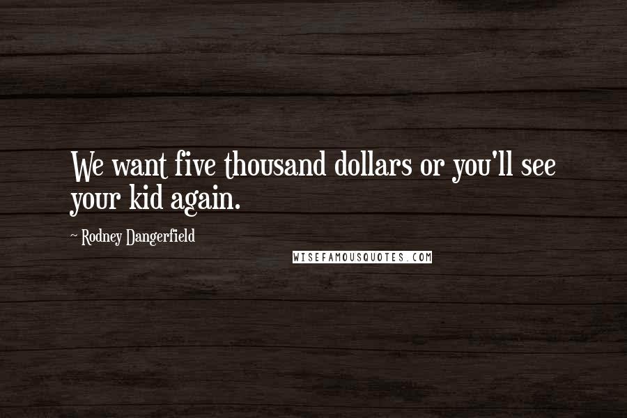 Rodney Dangerfield Quotes: We want five thousand dollars or you'll see your kid again.