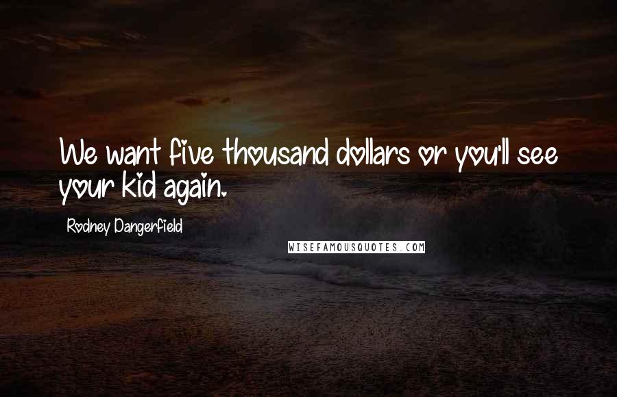 Rodney Dangerfield Quotes: We want five thousand dollars or you'll see your kid again.
