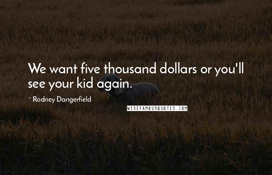 Rodney Dangerfield Quotes: We want five thousand dollars or you'll see your kid again.