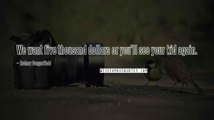 Rodney Dangerfield Quotes: We want five thousand dollars or you'll see your kid again.