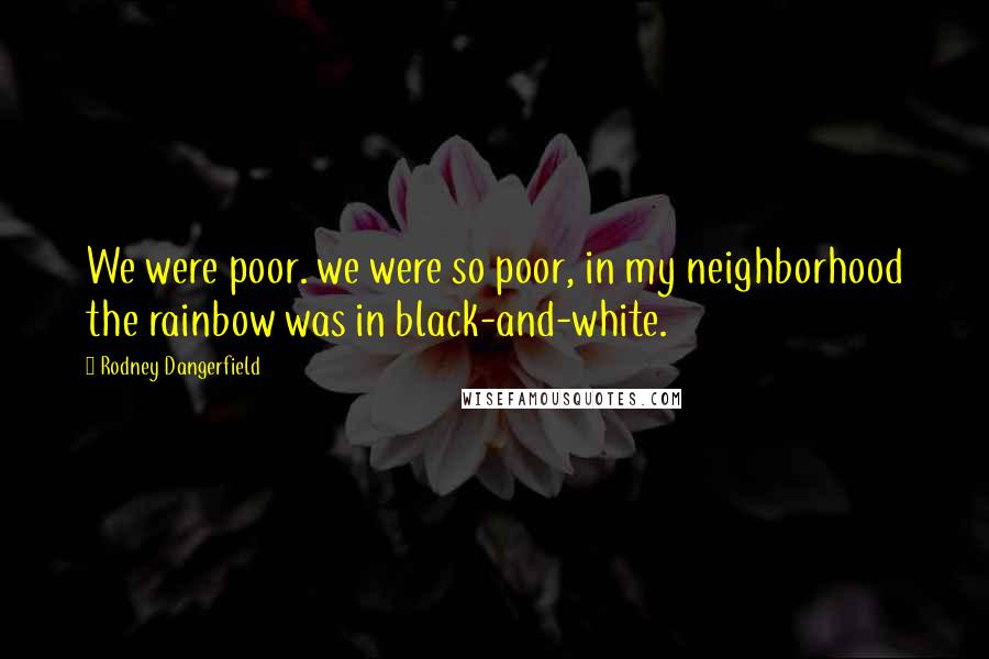 Rodney Dangerfield Quotes: We were poor. we were so poor, in my neighborhood the rainbow was in black-and-white.