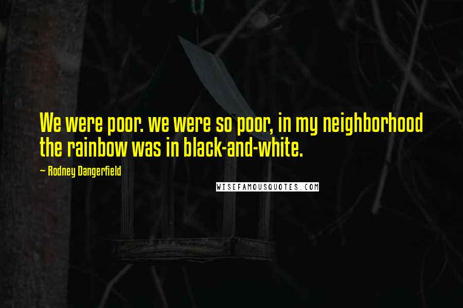 Rodney Dangerfield Quotes: We were poor. we were so poor, in my neighborhood the rainbow was in black-and-white.