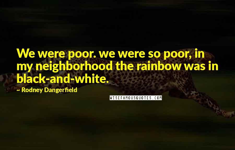 Rodney Dangerfield Quotes: We were poor. we were so poor, in my neighborhood the rainbow was in black-and-white.