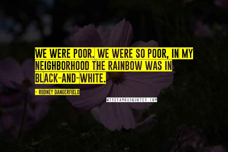 Rodney Dangerfield Quotes: We were poor. we were so poor, in my neighborhood the rainbow was in black-and-white.