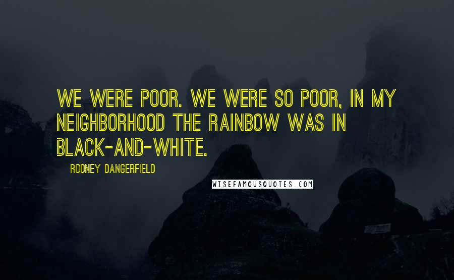 Rodney Dangerfield Quotes: We were poor. we were so poor, in my neighborhood the rainbow was in black-and-white.