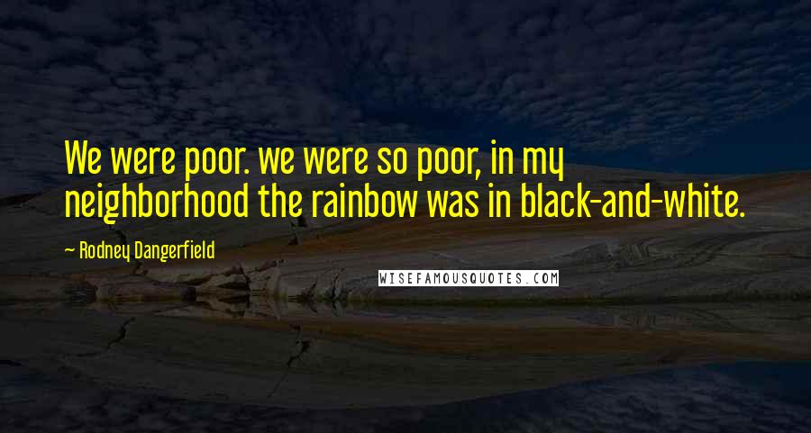 Rodney Dangerfield Quotes: We were poor. we were so poor, in my neighborhood the rainbow was in black-and-white.