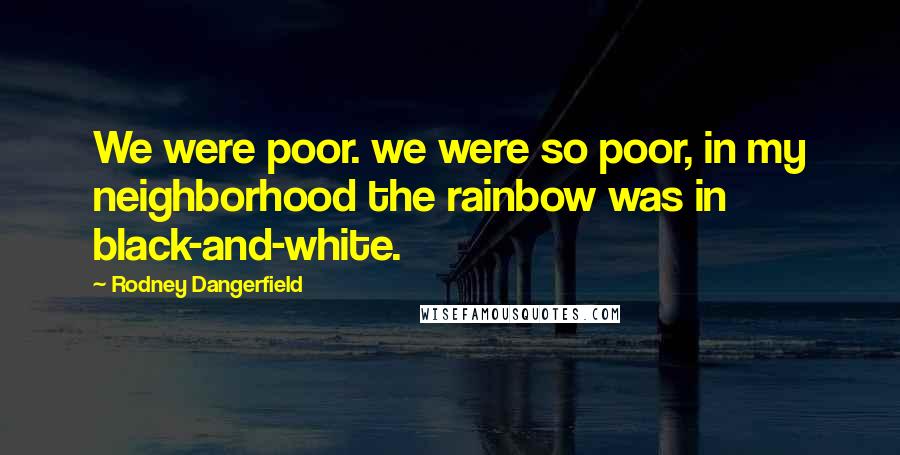 Rodney Dangerfield Quotes: We were poor. we were so poor, in my neighborhood the rainbow was in black-and-white.