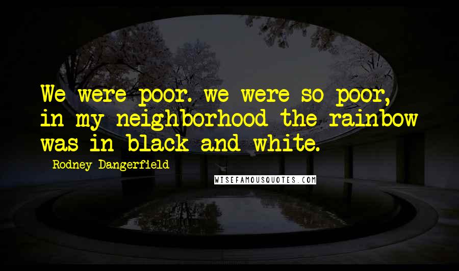 Rodney Dangerfield Quotes: We were poor. we were so poor, in my neighborhood the rainbow was in black-and-white.