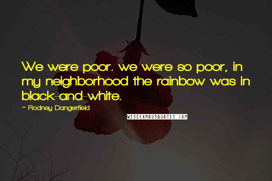 Rodney Dangerfield Quotes: We were poor. we were so poor, in my neighborhood the rainbow was in black-and-white.