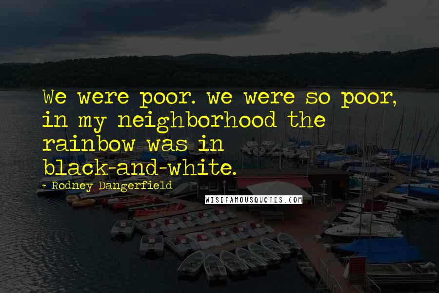 Rodney Dangerfield Quotes: We were poor. we were so poor, in my neighborhood the rainbow was in black-and-white.