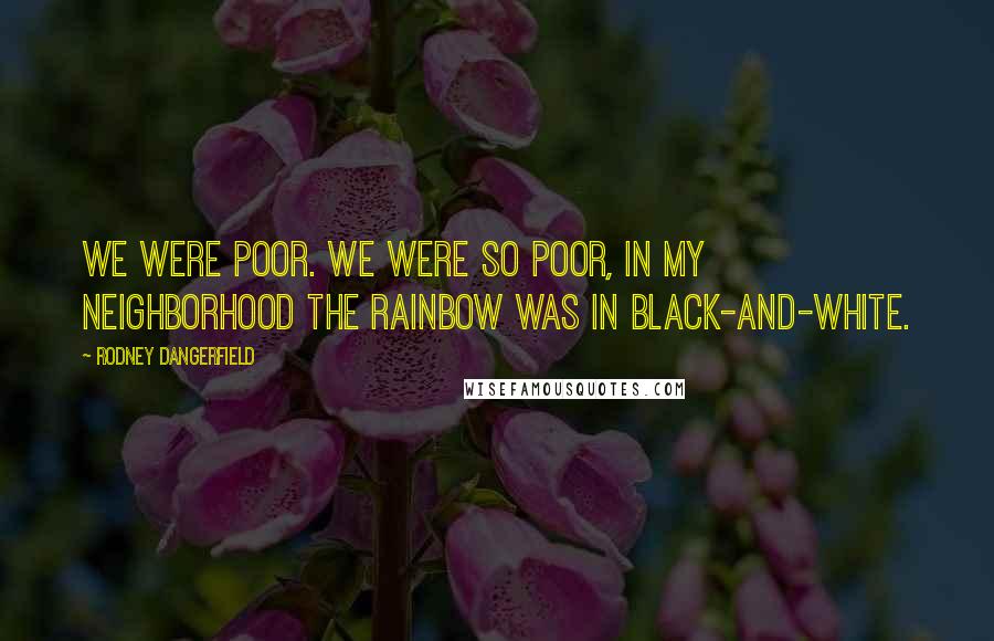 Rodney Dangerfield Quotes: We were poor. we were so poor, in my neighborhood the rainbow was in black-and-white.