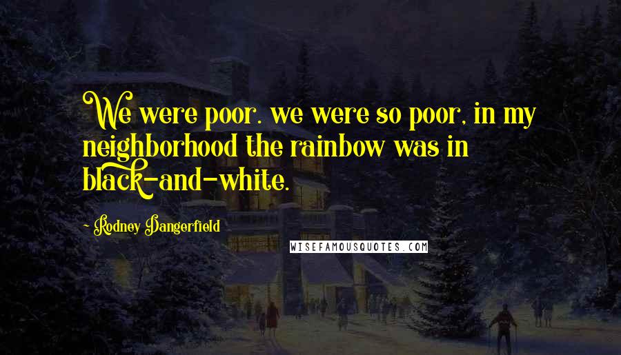 Rodney Dangerfield Quotes: We were poor. we were so poor, in my neighborhood the rainbow was in black-and-white.