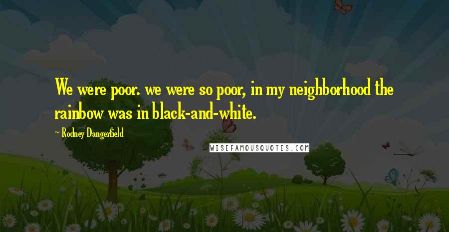 Rodney Dangerfield Quotes: We were poor. we were so poor, in my neighborhood the rainbow was in black-and-white.