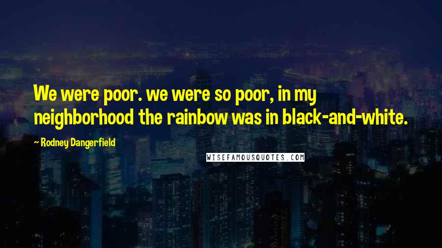 Rodney Dangerfield Quotes: We were poor. we were so poor, in my neighborhood the rainbow was in black-and-white.