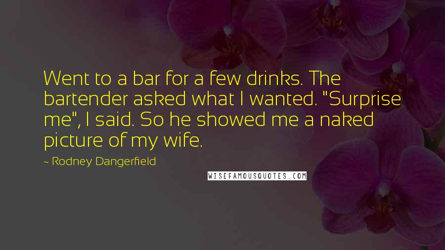 Rodney Dangerfield Quotes: Went to a bar for a few drinks. The bartender asked what I wanted. "Surprise me", I said. So he showed me a naked picture of my wife.