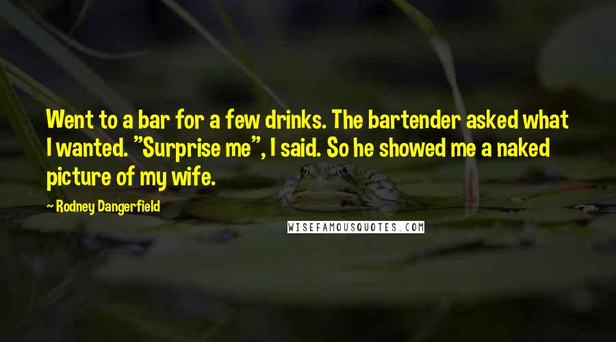 Rodney Dangerfield Quotes: Went to a bar for a few drinks. The bartender asked what I wanted. "Surprise me", I said. So he showed me a naked picture of my wife.