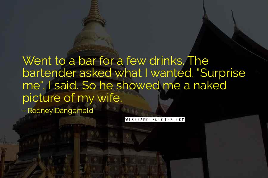 Rodney Dangerfield Quotes: Went to a bar for a few drinks. The bartender asked what I wanted. "Surprise me", I said. So he showed me a naked picture of my wife.
