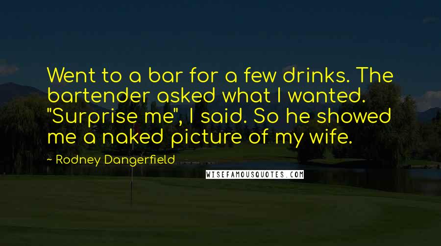 Rodney Dangerfield Quotes: Went to a bar for a few drinks. The bartender asked what I wanted. "Surprise me", I said. So he showed me a naked picture of my wife.