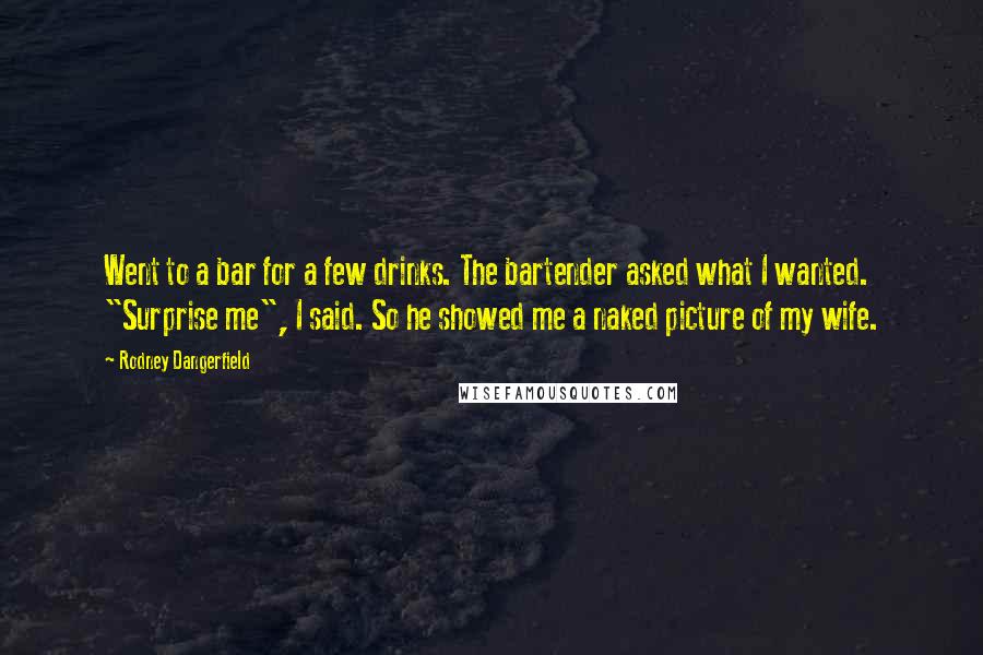 Rodney Dangerfield Quotes: Went to a bar for a few drinks. The bartender asked what I wanted. "Surprise me", I said. So he showed me a naked picture of my wife.