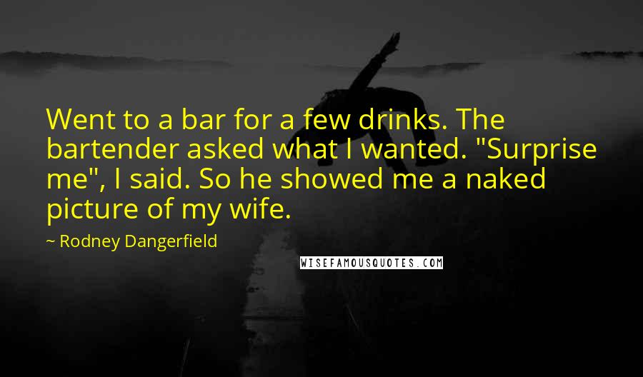Rodney Dangerfield Quotes: Went to a bar for a few drinks. The bartender asked what I wanted. "Surprise me", I said. So he showed me a naked picture of my wife.