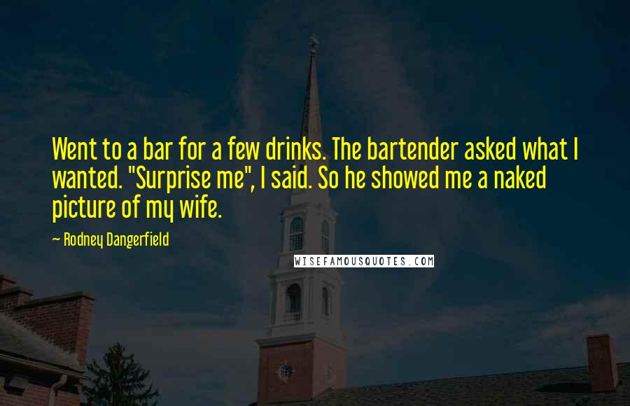 Rodney Dangerfield Quotes: Went to a bar for a few drinks. The bartender asked what I wanted. "Surprise me", I said. So he showed me a naked picture of my wife.