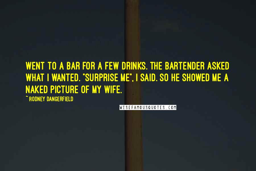 Rodney Dangerfield Quotes: Went to a bar for a few drinks. The bartender asked what I wanted. "Surprise me", I said. So he showed me a naked picture of my wife.