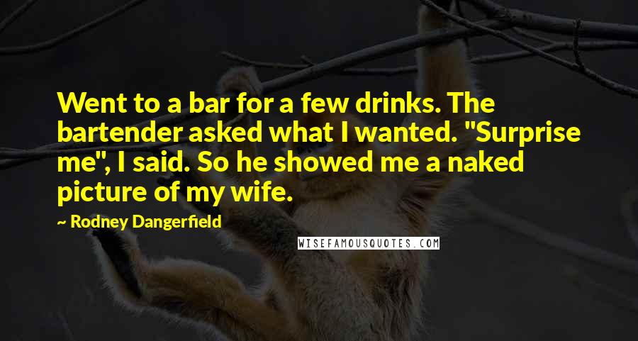 Rodney Dangerfield Quotes: Went to a bar for a few drinks. The bartender asked what I wanted. "Surprise me", I said. So he showed me a naked picture of my wife.