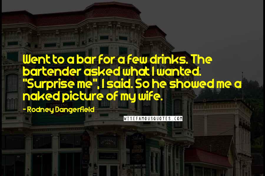Rodney Dangerfield Quotes: Went to a bar for a few drinks. The bartender asked what I wanted. "Surprise me", I said. So he showed me a naked picture of my wife.