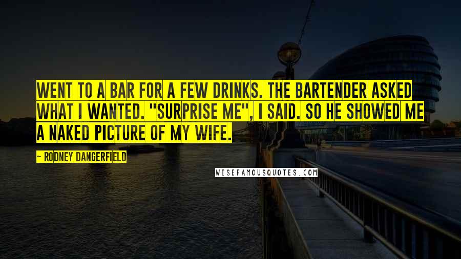 Rodney Dangerfield Quotes: Went to a bar for a few drinks. The bartender asked what I wanted. "Surprise me", I said. So he showed me a naked picture of my wife.