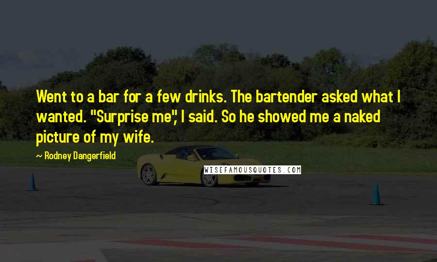 Rodney Dangerfield Quotes: Went to a bar for a few drinks. The bartender asked what I wanted. "Surprise me", I said. So he showed me a naked picture of my wife.