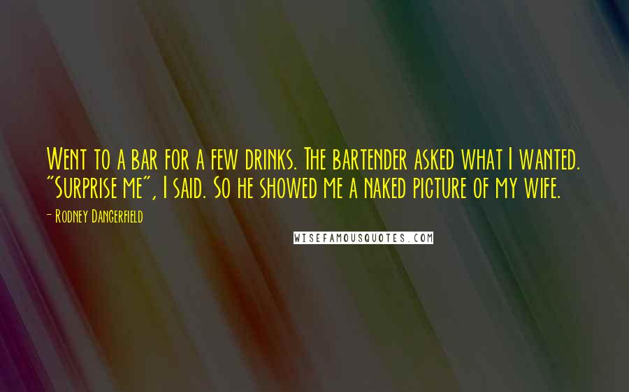 Rodney Dangerfield Quotes: Went to a bar for a few drinks. The bartender asked what I wanted. "Surprise me", I said. So he showed me a naked picture of my wife.