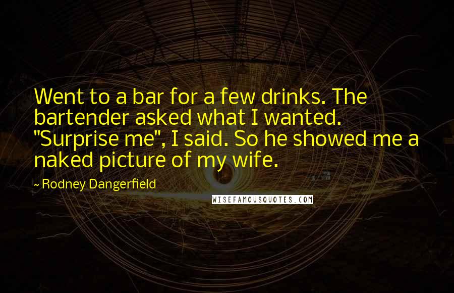 Rodney Dangerfield Quotes: Went to a bar for a few drinks. The bartender asked what I wanted. "Surprise me", I said. So he showed me a naked picture of my wife.