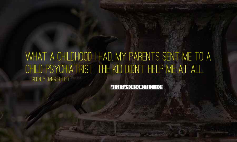 Rodney Dangerfield Quotes: What a childhood I had. My parents sent me to a child psychiatrist. The kid didn't help me at all.