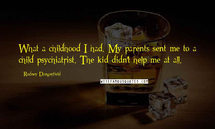 Rodney Dangerfield Quotes: What a childhood I had. My parents sent me to a child psychiatrist. The kid didn't help me at all.