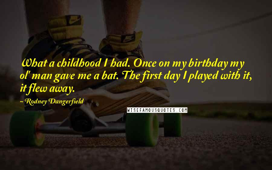 Rodney Dangerfield Quotes: What a childhood I had. Once on my birthday my ol' man gave me a bat. The first day I played with it, it flew away.