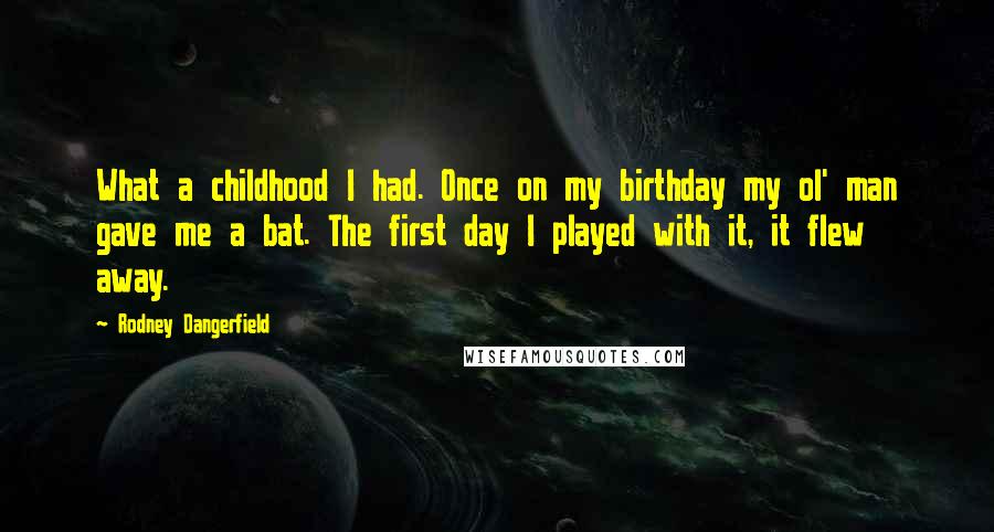 Rodney Dangerfield Quotes: What a childhood I had. Once on my birthday my ol' man gave me a bat. The first day I played with it, it flew away.