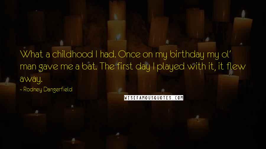 Rodney Dangerfield Quotes: What a childhood I had. Once on my birthday my ol' man gave me a bat. The first day I played with it, it flew away.