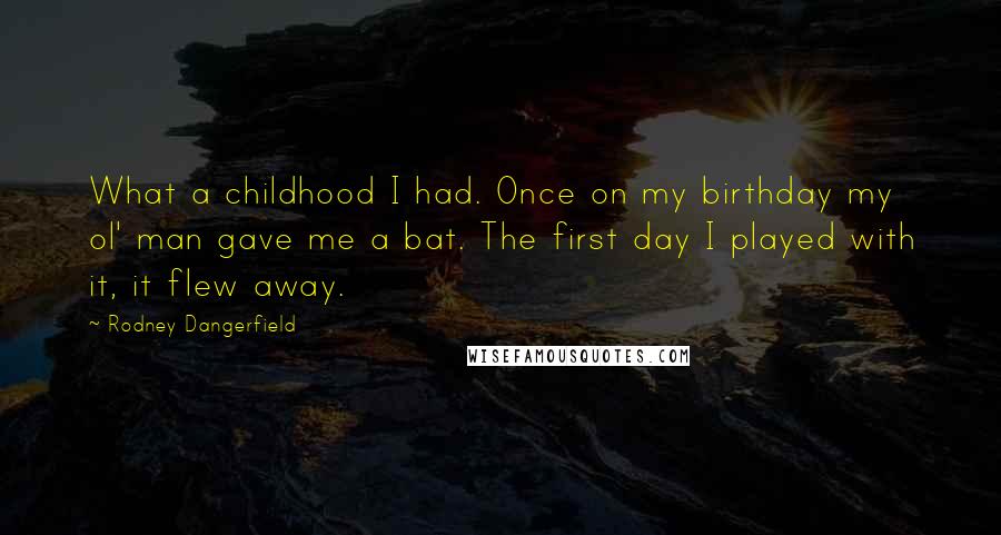 Rodney Dangerfield Quotes: What a childhood I had. Once on my birthday my ol' man gave me a bat. The first day I played with it, it flew away.