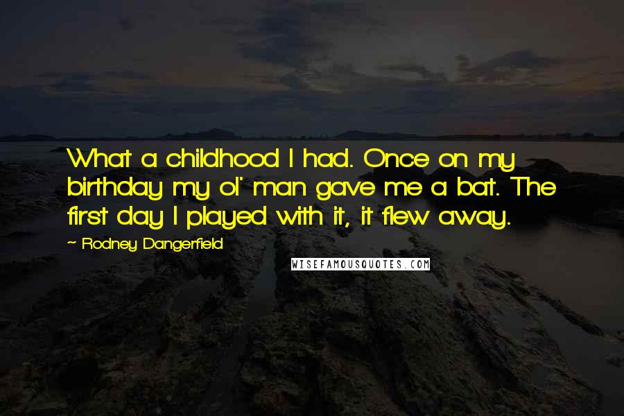 Rodney Dangerfield Quotes: What a childhood I had. Once on my birthday my ol' man gave me a bat. The first day I played with it, it flew away.