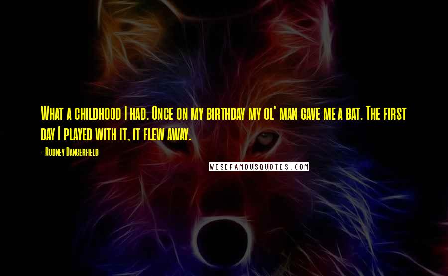 Rodney Dangerfield Quotes: What a childhood I had. Once on my birthday my ol' man gave me a bat. The first day I played with it, it flew away.