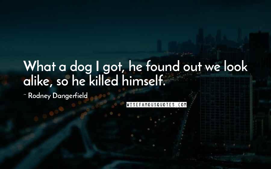Rodney Dangerfield Quotes: What a dog I got, he found out we look alike, so he killed himself.