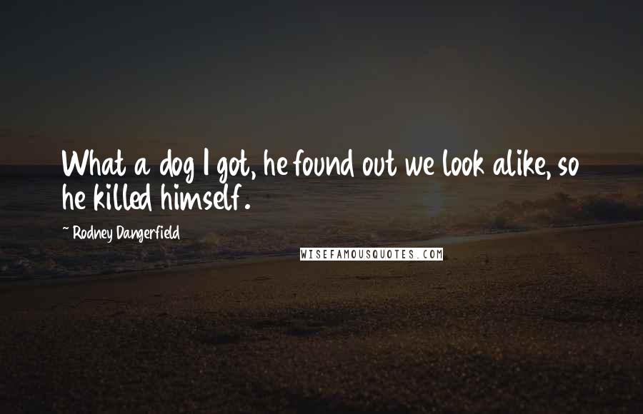Rodney Dangerfield Quotes: What a dog I got, he found out we look alike, so he killed himself.
