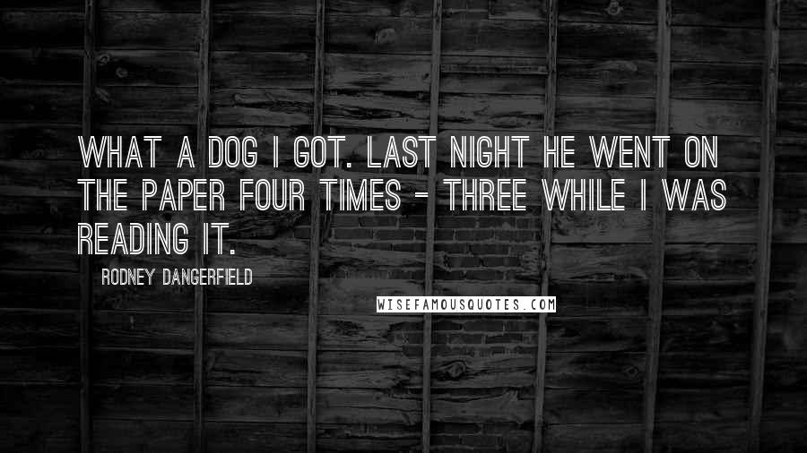 Rodney Dangerfield Quotes: What a dog I got. Last night he went on the paper four times - three while I was reading it.